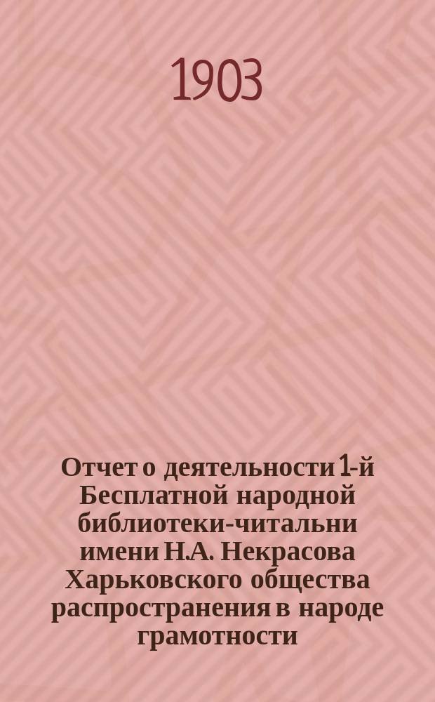 Отчет о деятельности 1-й Бесплатной народной библиотеки-читальни имени Н.А. Некрасова Харьковского общества распространения в народе грамотности... за 1902 год : за 1902 год ; Отчет Филиального отделения 1-й Бесплатной читальни при Харьковском казенном винном складе за 1902 год ; Доклад к десятилетию Первой Бесплатной народной читальни-библиотеки (1892-1901 гг.)