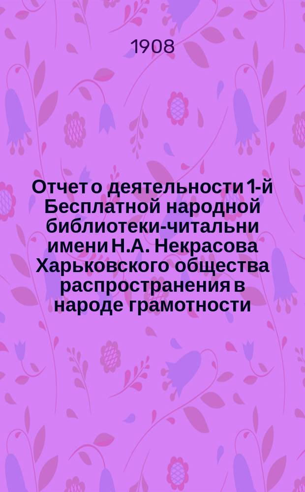 Отчет о деятельности 1-й Бесплатной народной библиотеки-читальни имени Н.А. Некрасова Харьковского общества распространения в народе грамотности... за 1907 год
