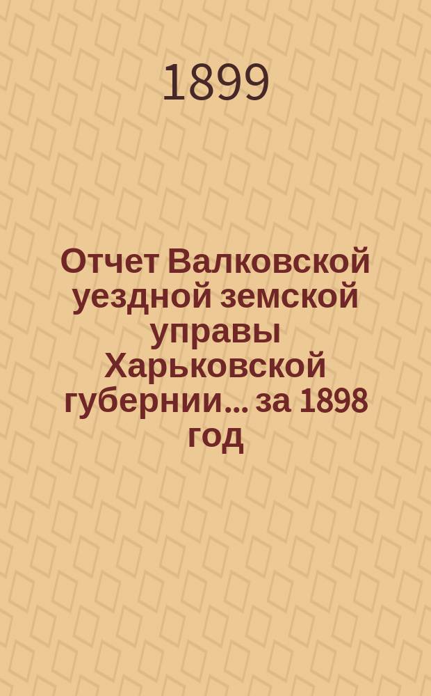 Отчет Валковской уездной земской управы Харьковской губернии... за 1898 год