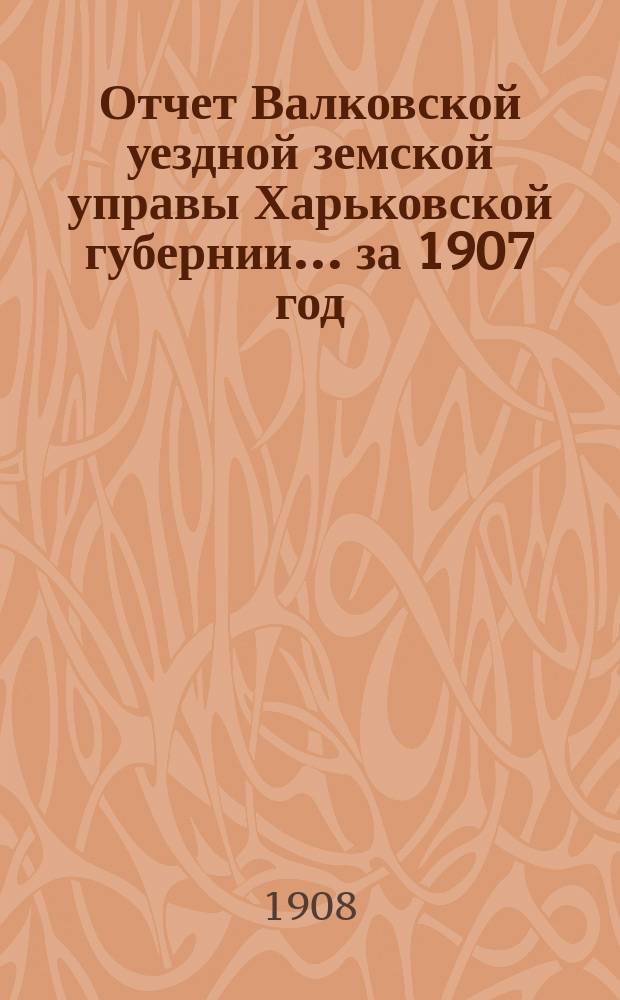 Отчет Валковской уездной земской управы Харьковской губернии... за 1907 год