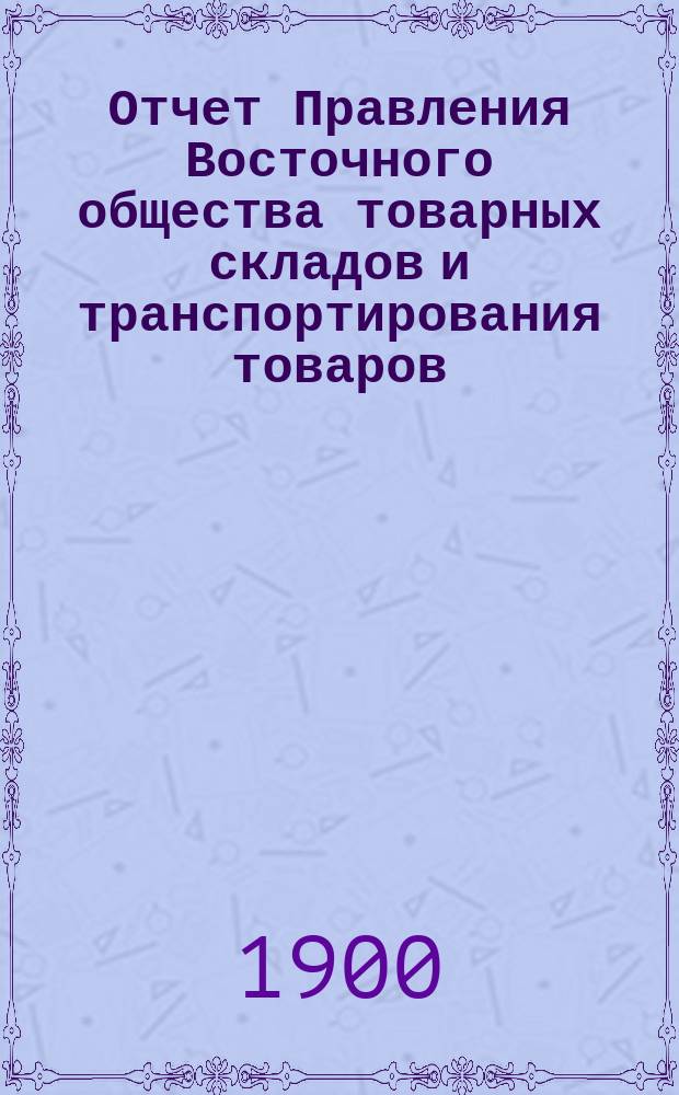 Отчет Правления Восточного общества товарных складов и транспортирования товаров, с выдачей ссуд... ... за 1899 год