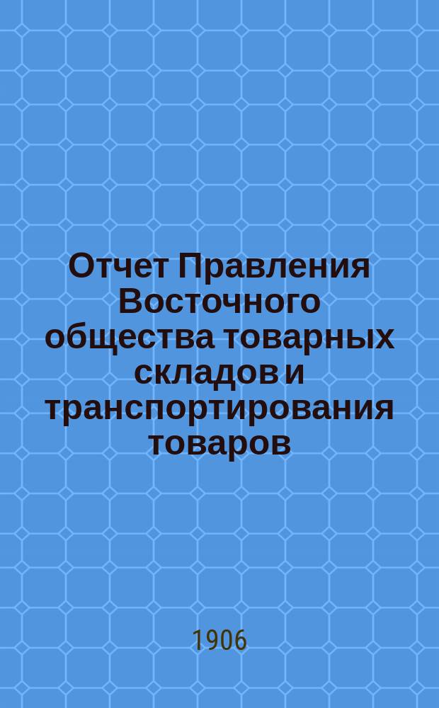Отчет Правления Восточного общества товарных складов и транспортирования товаров, с выдачей ссуд... ... за 1905 год. Прил. : Прил.