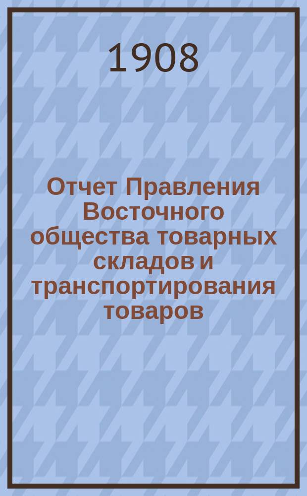 Отчет Правления Восточного общества товарных складов и транспортирования товаров, с выдачей ссуд... ... за 1907 год