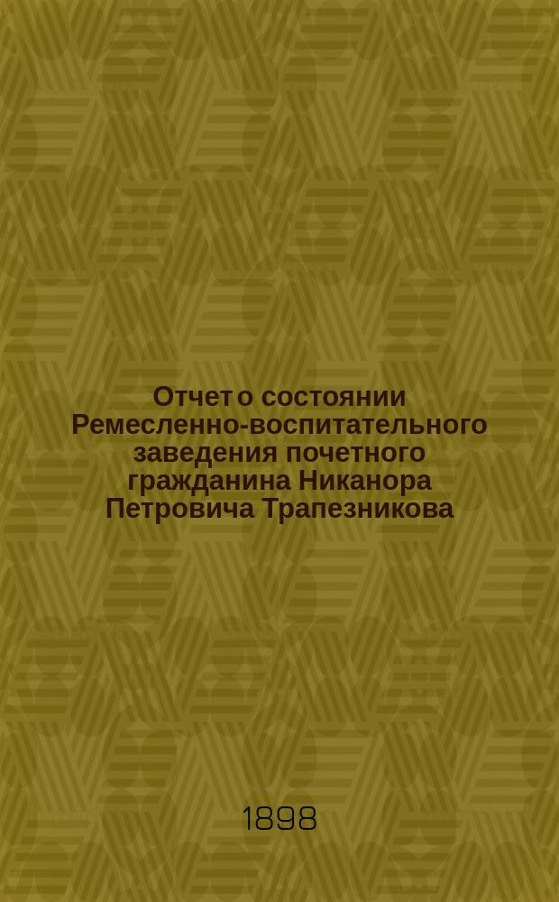 Отчет о состоянии Ремесленно-воспитательного заведения почетного гражданина Никанора Петровича Трапезникова... ... за 1897 гражданский год