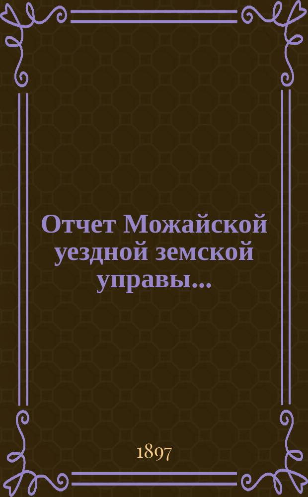 Отчет Можайской уездной земской управы.. : С прил. за 1896 год
