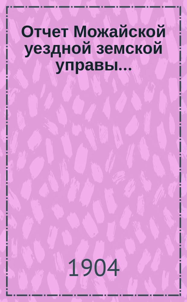 Отчет Можайской уездной земской управы.. : С прил. за 1903 год
