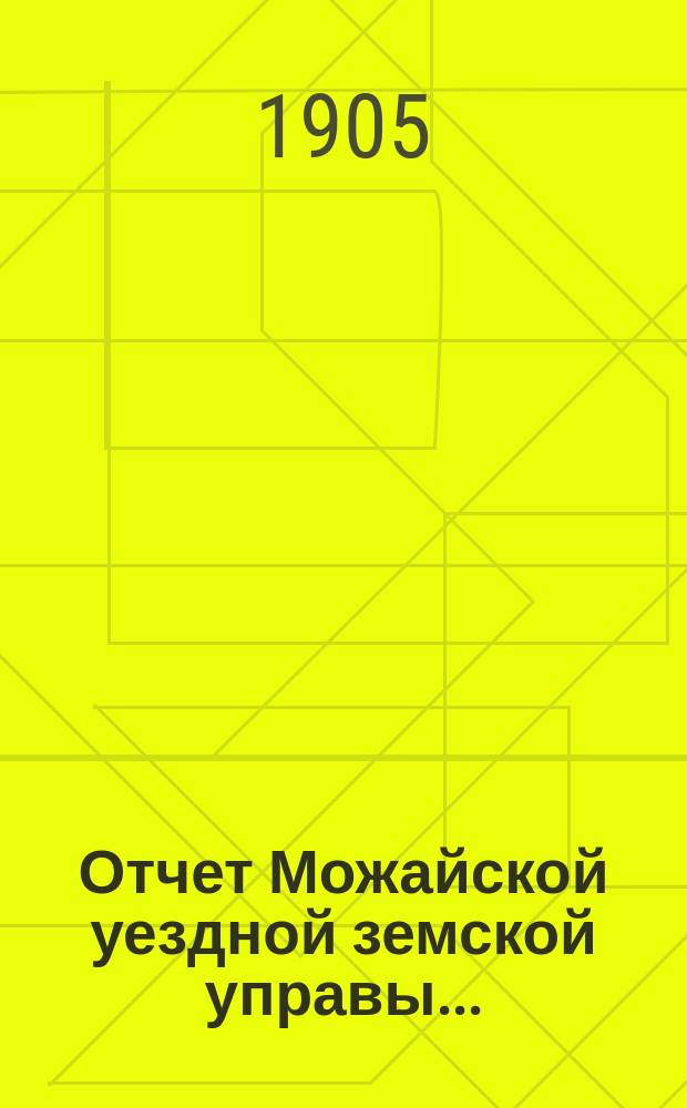 Отчет Можайской уездной земской управы.. : С прил. за 1904 год