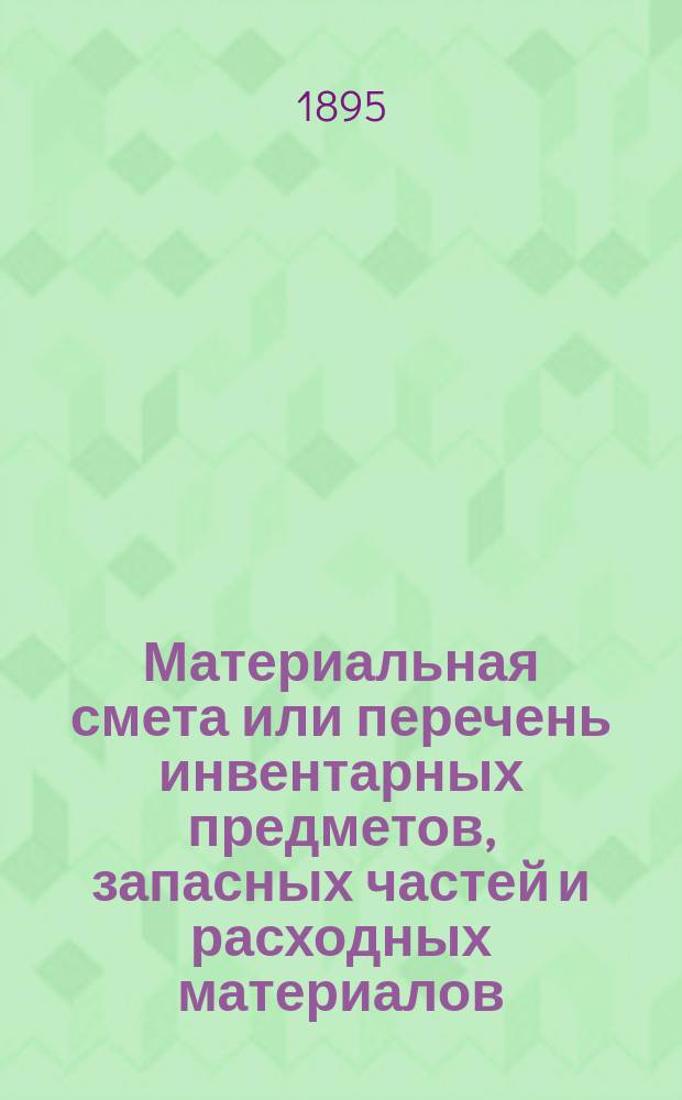 Материальная смета или перечень инвентарных предметов, запасных частей и расходных материалов, потребных для эксплоатации... ... в 1896 году