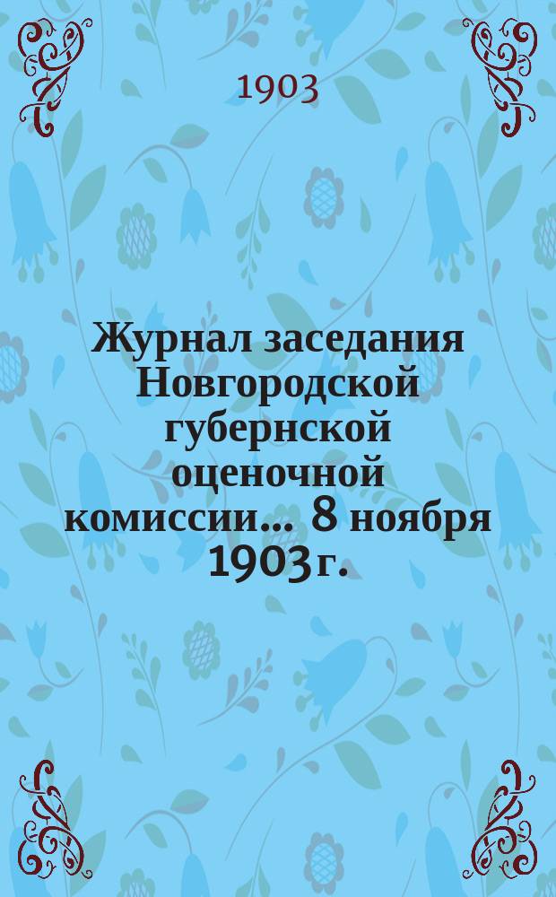 Журнал заседания Новгородской губернской оценочной комиссии... ... 8 ноября 1903 г.