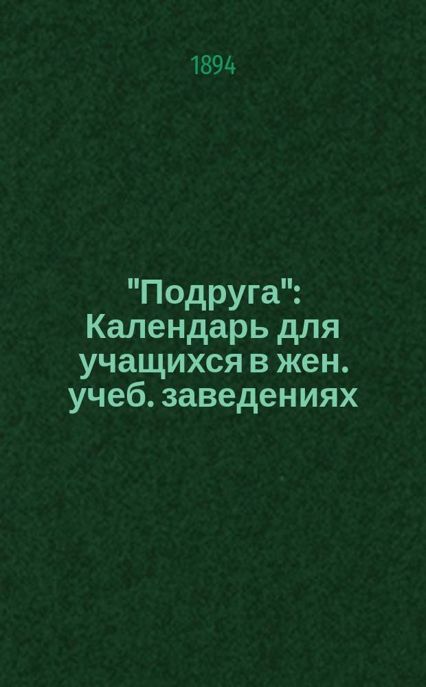 "Подруга" : Календарь для учащихся в жен. учеб. заведениях (мл. возраста)... ... 1891-1895