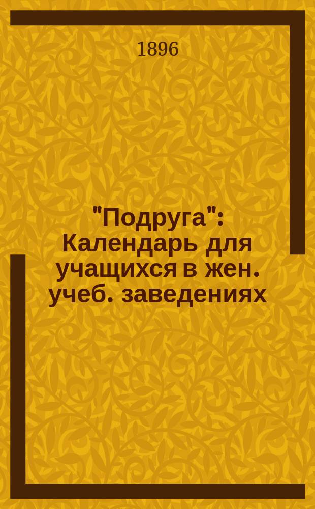 "Подруга" : Календарь для учащихся в жен. учеб. заведениях (мл. возраста)... ... 1896-1897