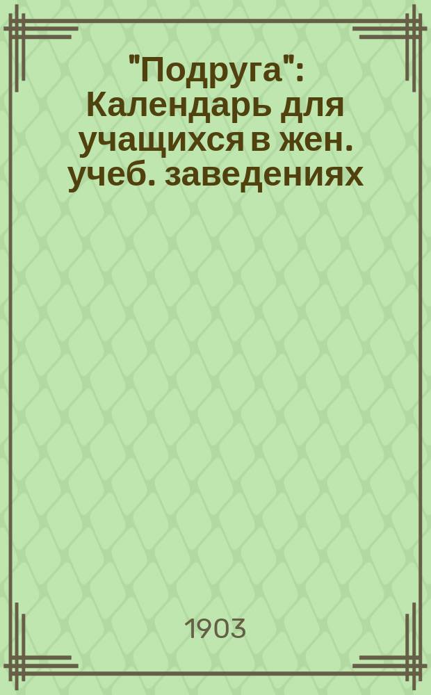 "Подруга" : Календарь для учащихся в жен. учеб. заведениях (мл. возраста)... ... 1903-1904