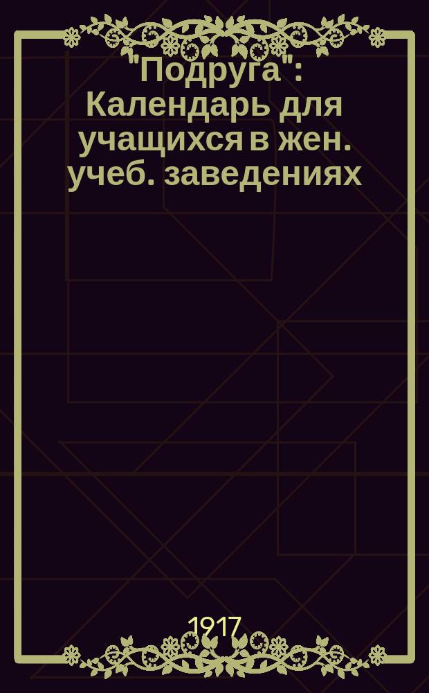 "Подруга" : Календарь для учащихся в жен. учеб. заведениях (мл. возраста)... ... на 1917-1918