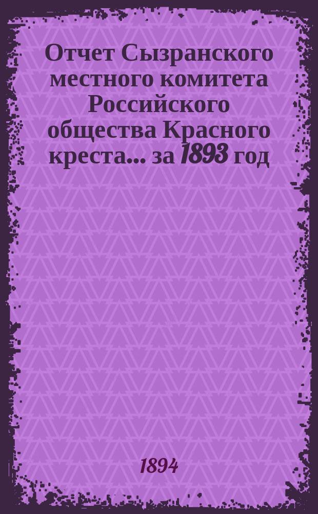 Отчет Сызранского местного комитета Российского общества Красного креста... ... за 1893 год