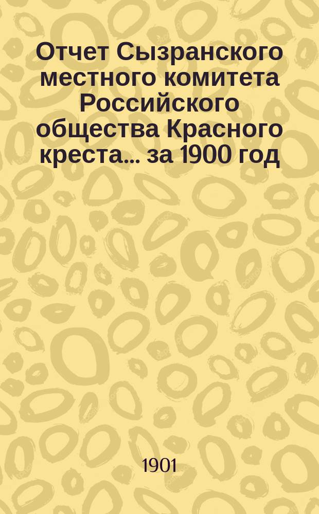 Отчет Сызранского местного комитета Российского общества Красного креста... ... за 1900 год