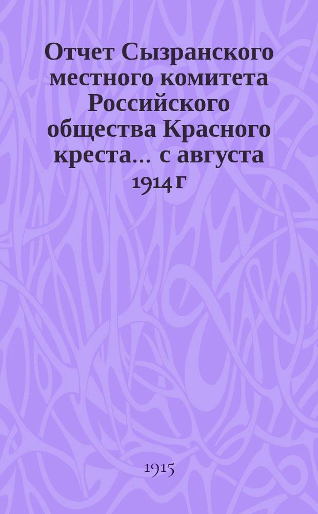 Отчет Сызранского местного комитета Российского общества Красного креста... ... с августа 1914 г. по 1-е января 1915 г.