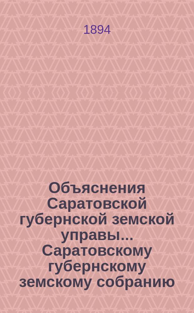 Объяснения Саратовской губернской земской управы... Саратовскому губернскому земскому собранию. [1894 года]... : [1894 года]... на доклад Ревизионной комиссии по обревизованию ею продовольственного отчета в 1893 г.