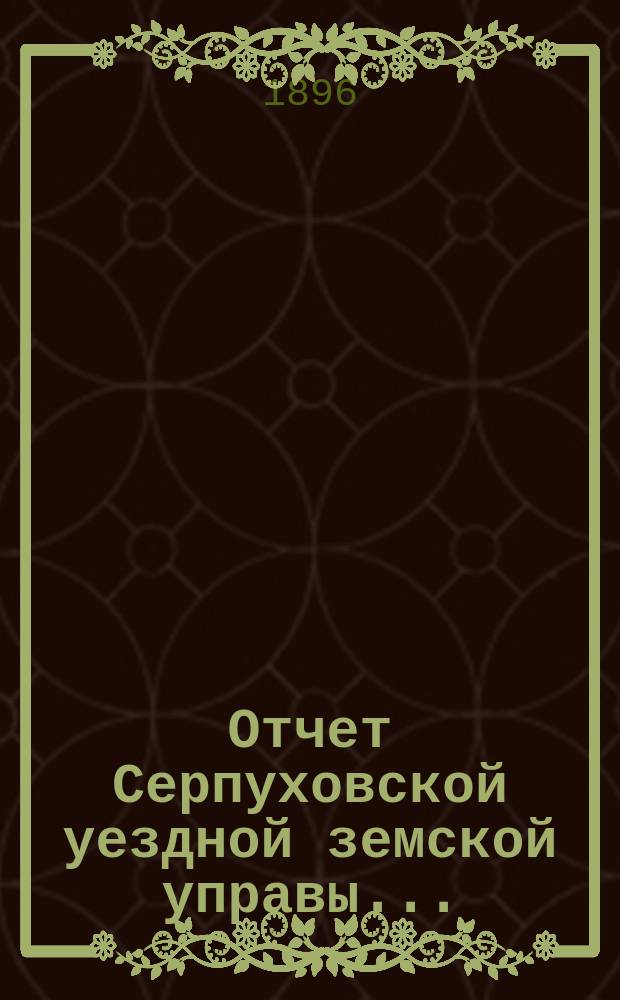 Отчет Серпуховской уездной земской управы.. : С прил. за 1895 г.
