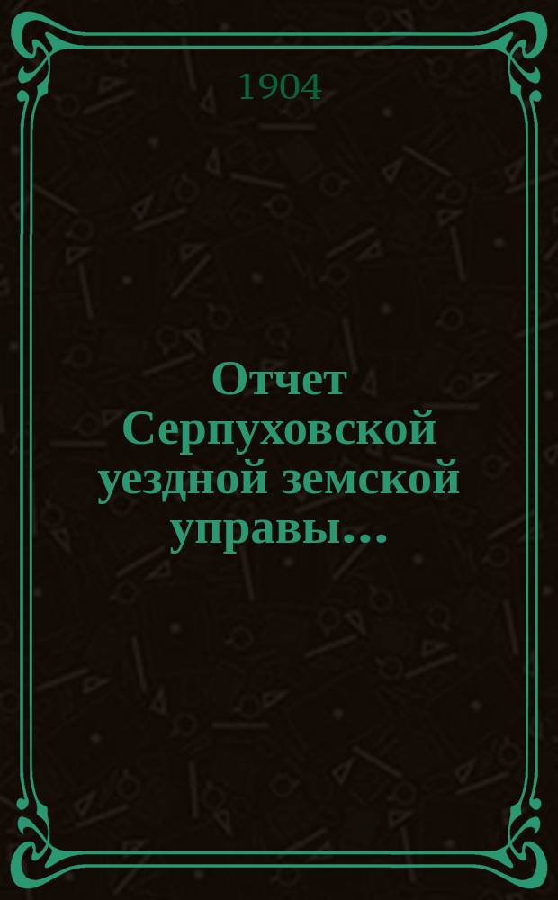 Отчет Серпуховской уездной земской управы.. : С прил. за 1903 г.