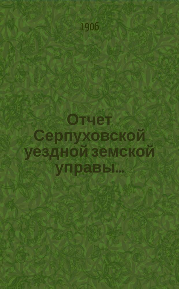 Отчет Серпуховской уездной земской управы.. : С прил. за 1905 г.