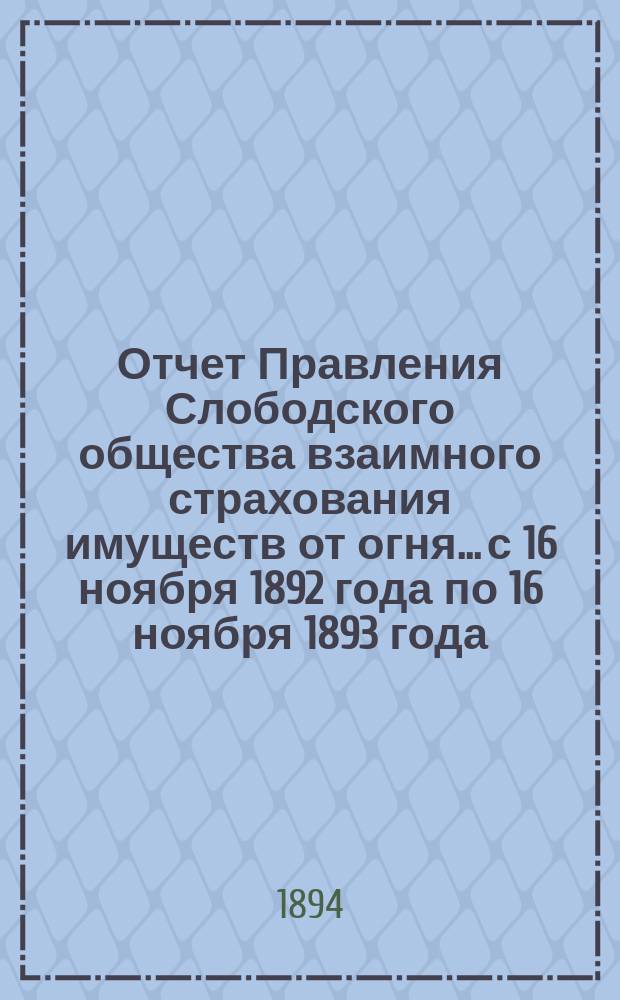 Отчет Правления Слободского общества взаимного страхования имуществ от огня... с 16 ноября 1892 года по 16 ноября 1893 года