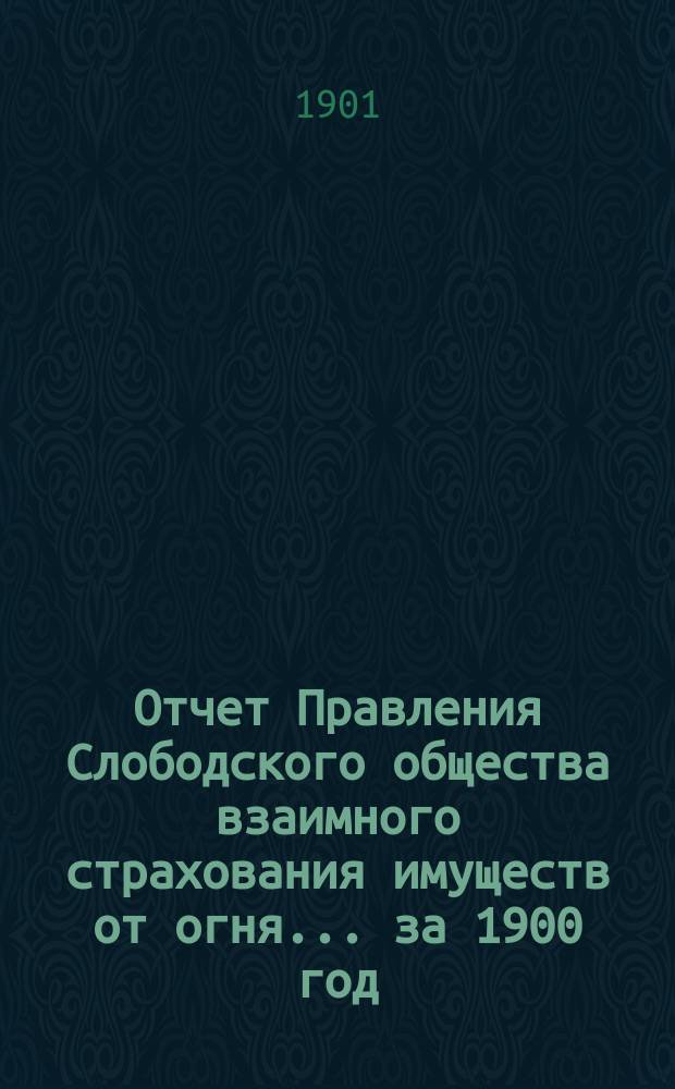 Отчет Правления Слободского общества взаимного страхования имуществ от огня... за 1900 год