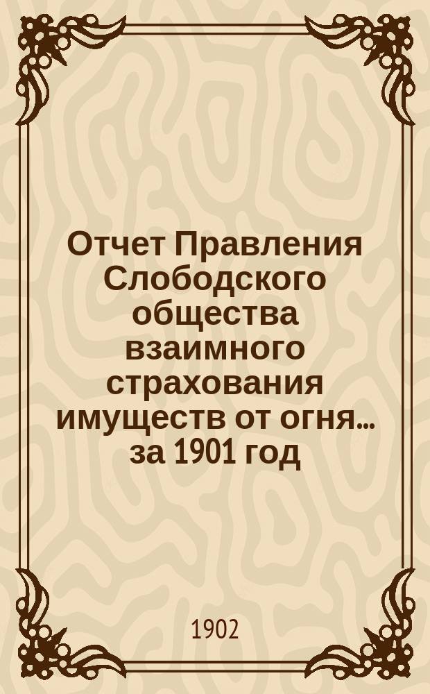 Отчет Правления Слободского общества взаимного страхования имуществ от огня... за 1901 год