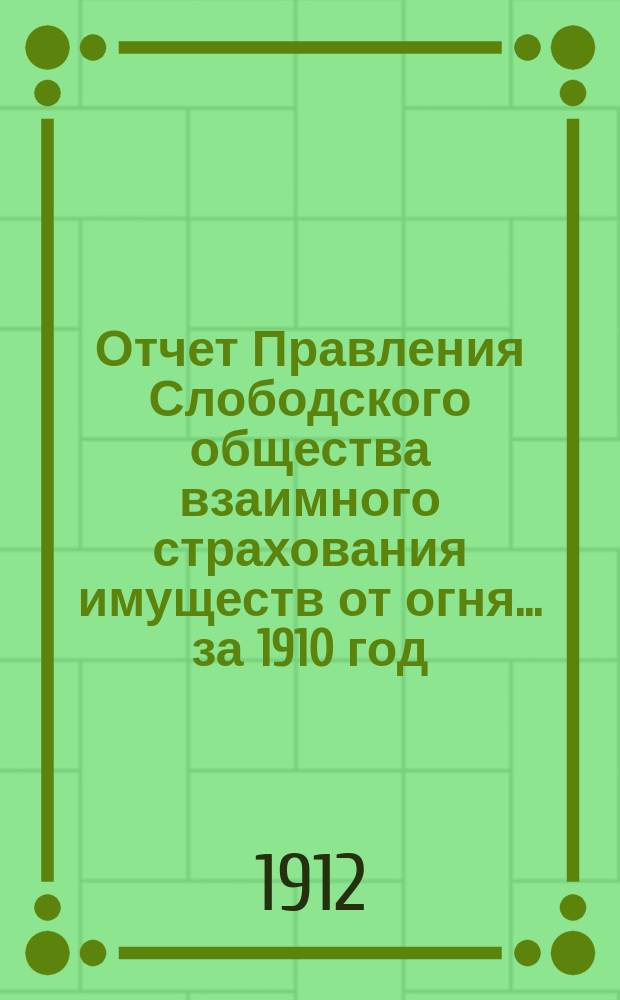 Отчет Правления Слободского общества взаимного страхования имуществ от огня... за 1910 год