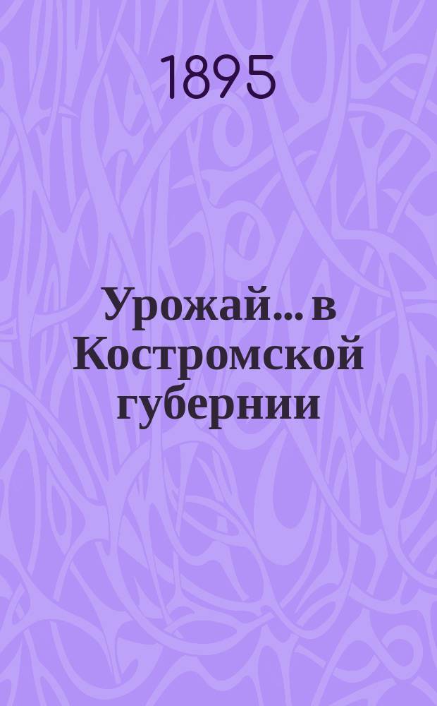 Урожай... в Костромской губернии : Результаты урожая и общий обзор года. в 1895 году