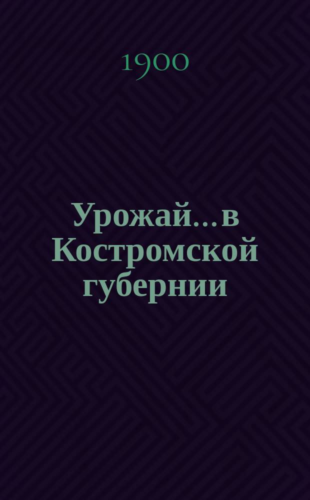 Урожай... в Костромской губернии : Результаты урожая и общий обзор года. 1899 года