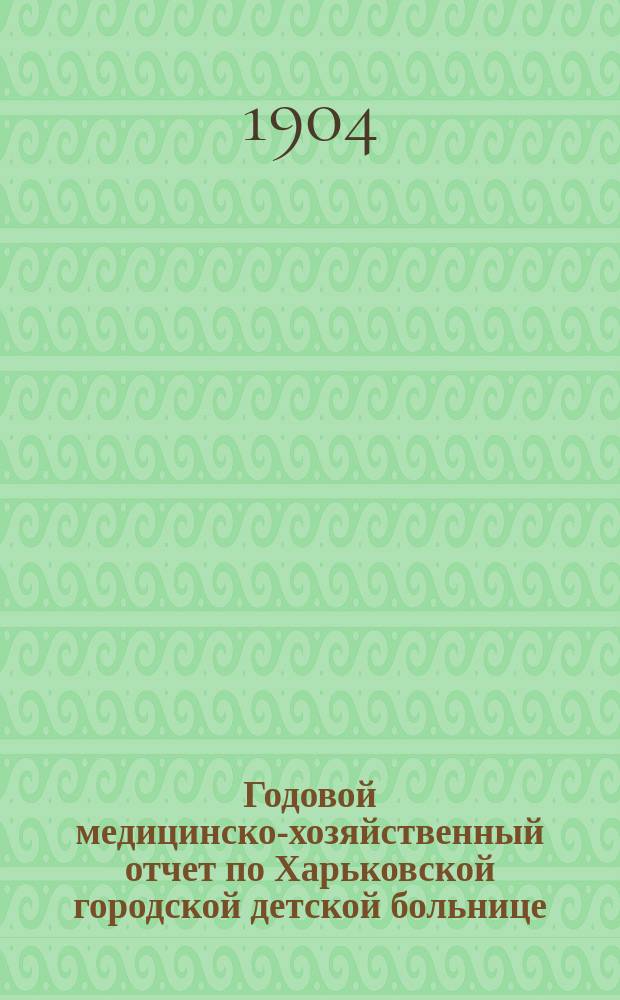 Годовой медицинско-хозяйственный отчет по Харьковской городской детской больнице, имени князя Д.Н. Крапоткина... за 1903 год