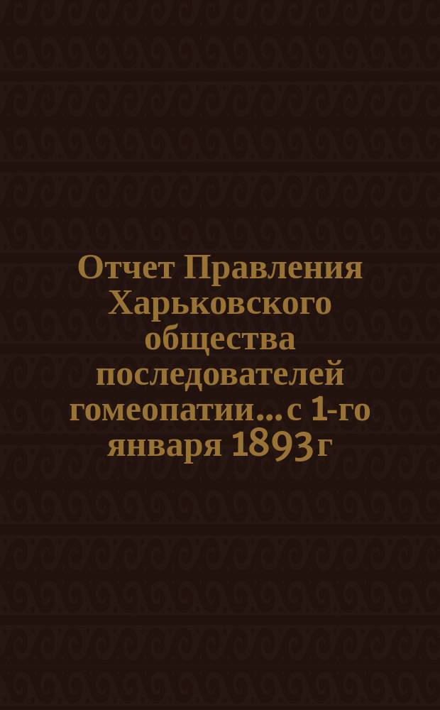 Отчет Правления Харьковского общества последователей гомеопатии... с 1-го января 1893 г. по 1-е января 1894 г.