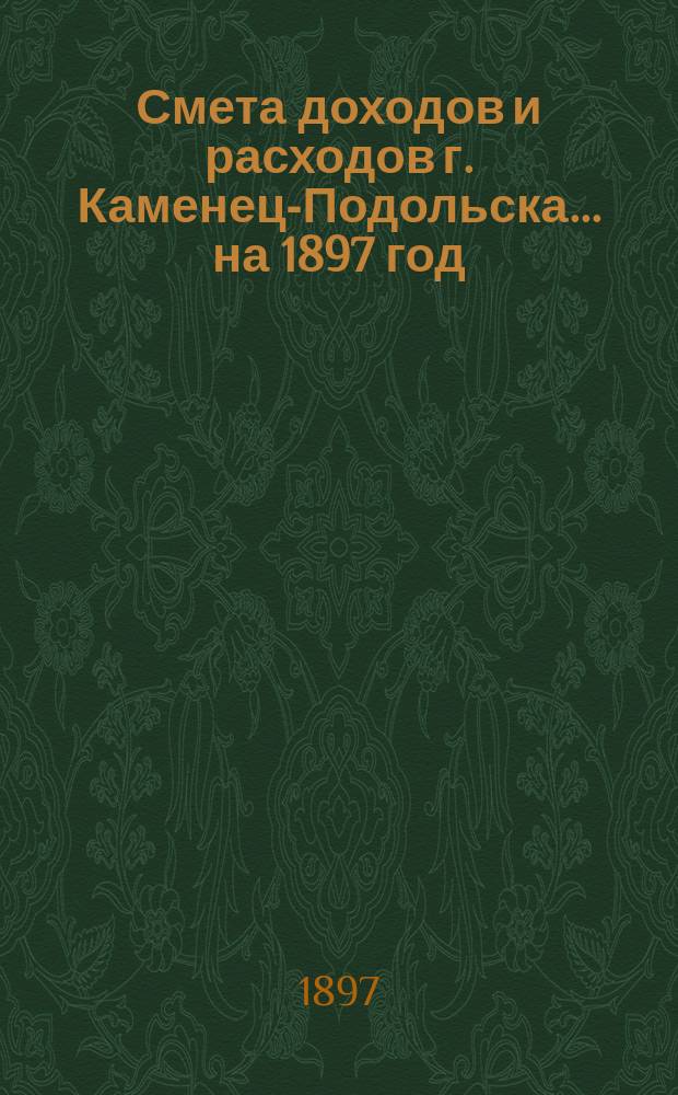 Смета доходов и расходов г. Каменец-Подольска... ... на 1897 год