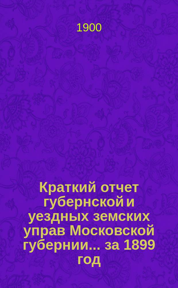Краткий отчет губернской и уездных земских управ Московской губернии... за 1899 год