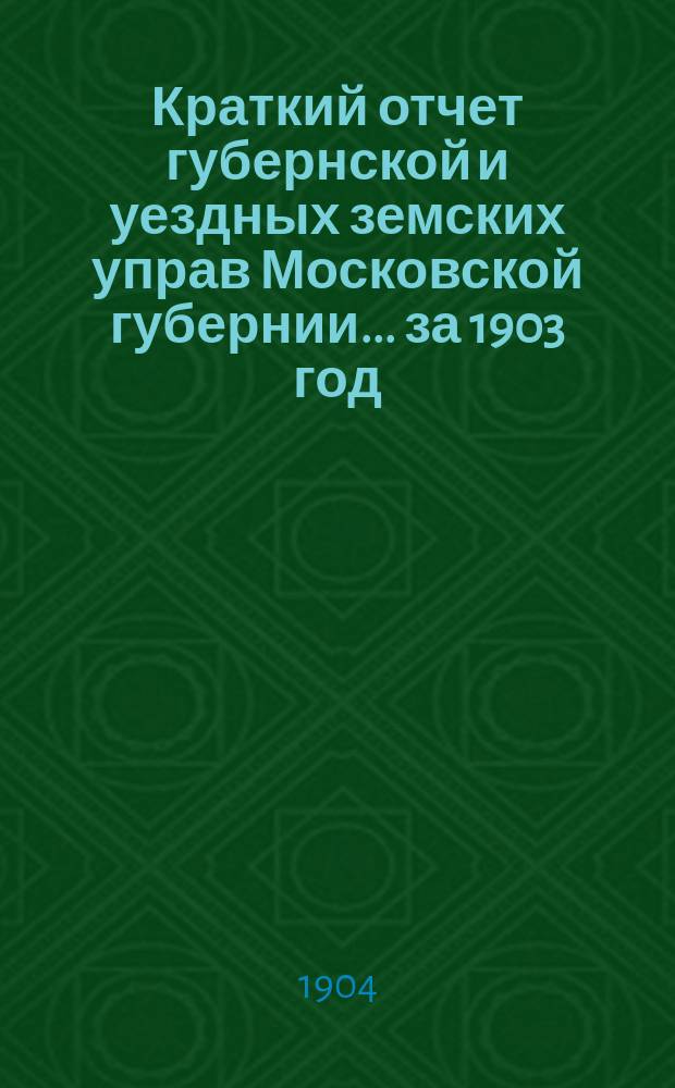 Краткий отчет губернской и уездных земских управ Московской губернии... за 1903 год
