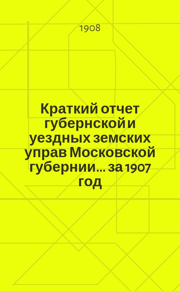 Краткий отчет губернской и уездных земских управ Московской губернии... за 1907 год