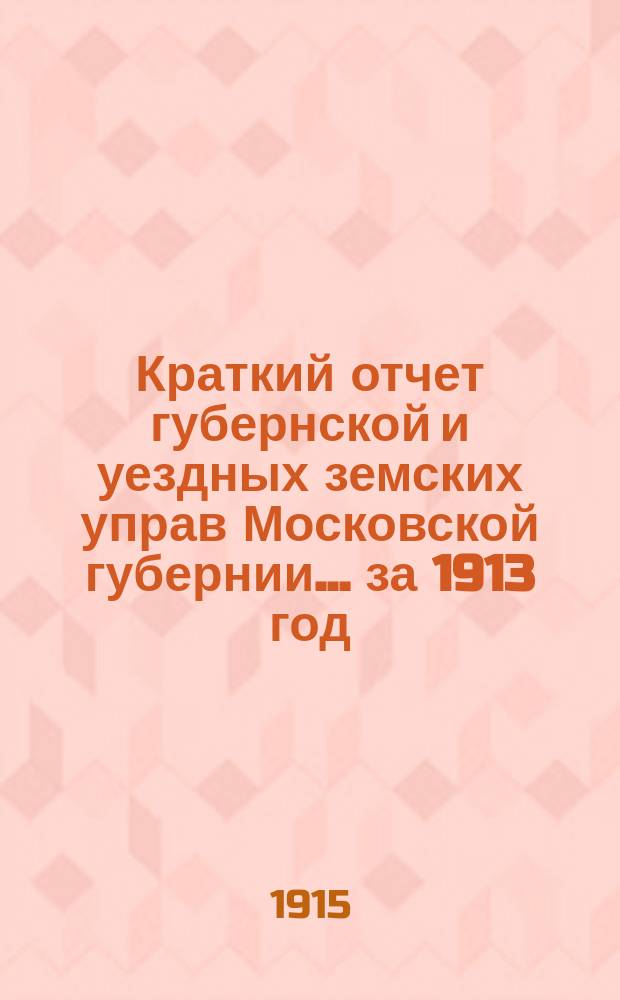 Краткий отчет губернской и уездных земских управ Московской губернии... за 1913 год