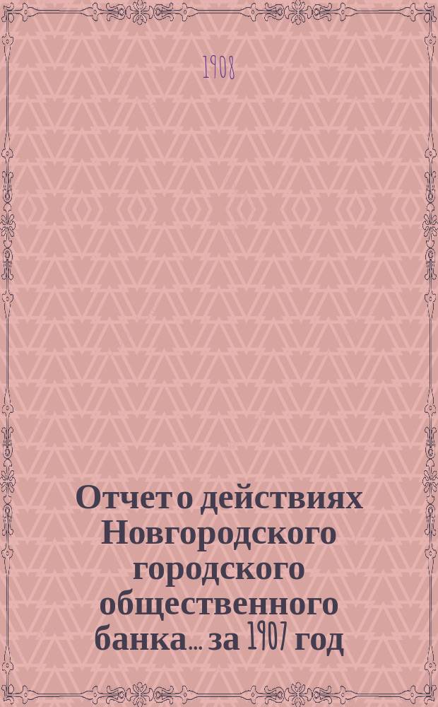 Отчет о действиях Новгородского городского общественного банка... за 1907 год