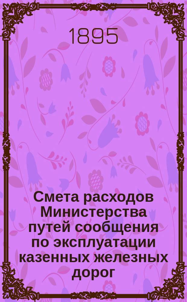 Смета расходов Министерства путей сообщения по эксплуатации казенных железных дорог ... на 1895 год