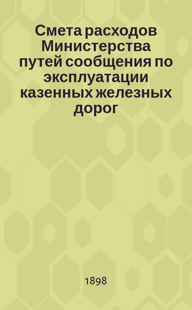 Смета расходов Министерства путей сообщения по эксплуатации казенных железных дорог ... на 1898 год