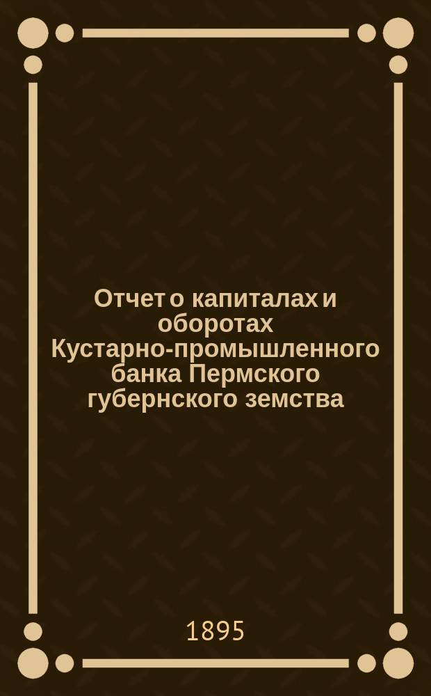Отчет о капиталах и оборотах Кустарно-промышленного банка Пермского губернского земства...
