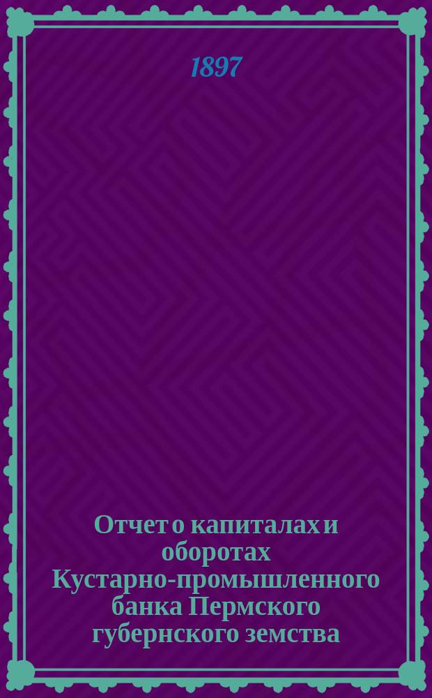 Отчет о капиталах и оборотах Кустарно-промышленного банка Пермского губернского земства... за 1896 год