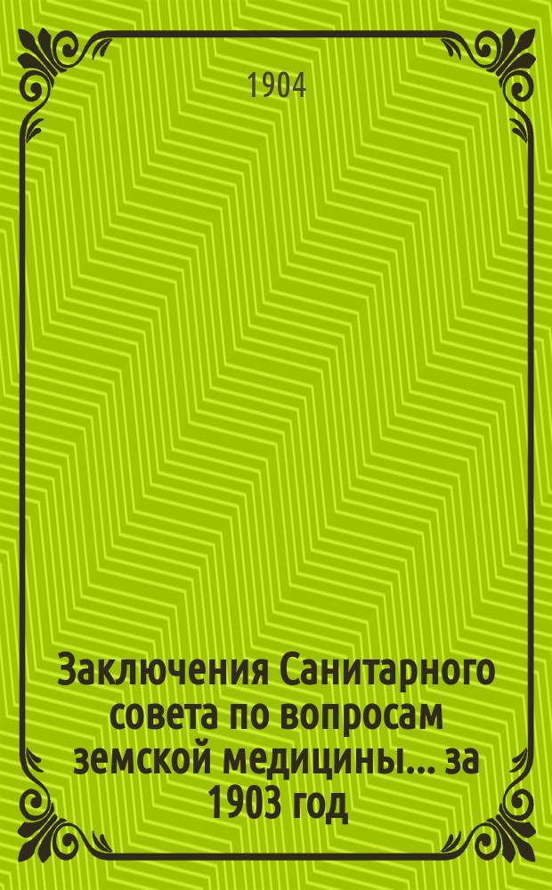 Заключения Санитарного совета по вопросам земской медицины... [за 1903 год]