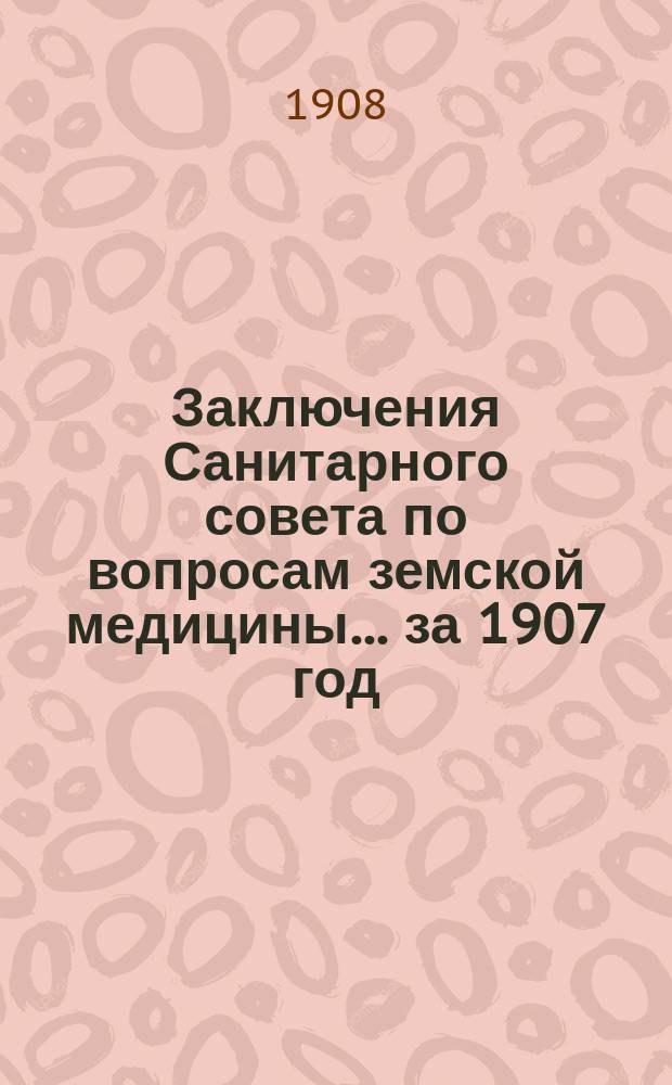 Заключения Санитарного совета по вопросам земской медицины... [за 1907 год]