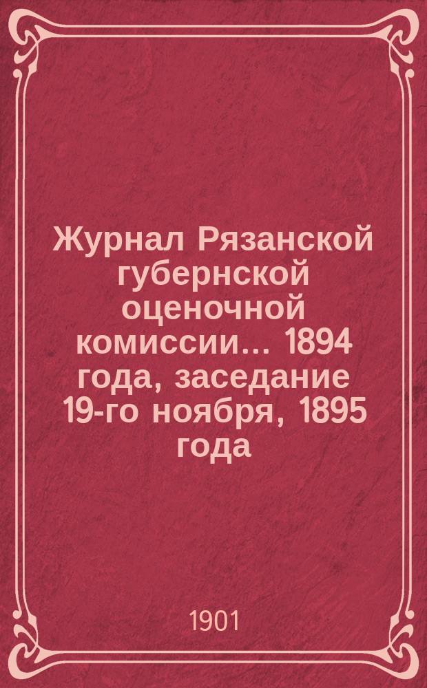 Журнал Рязанской губернской оценочной комиссии... 1894 года, заседание 19-го ноября, 1895 года, заседания 16-го февраля и 28 октября