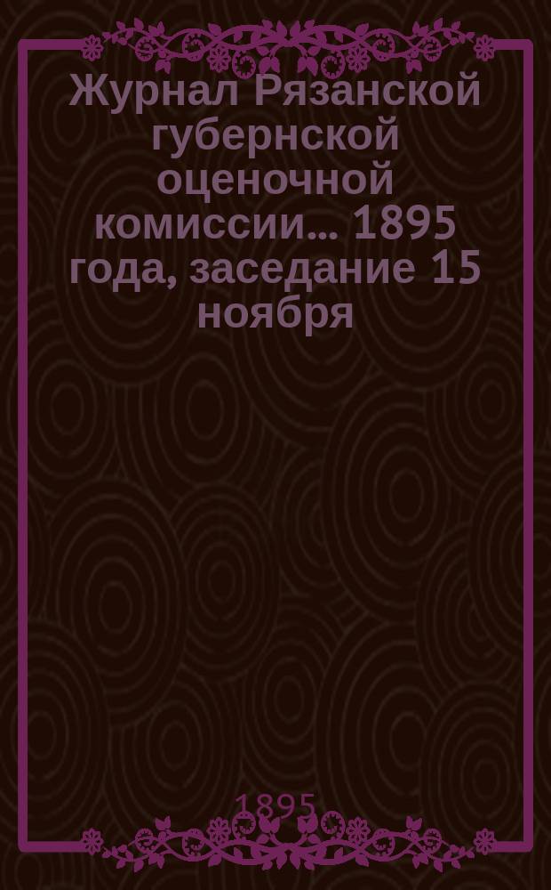 Журнал Рязанской губернской оценочной комиссии... 1895 года, заседание 15 ноября