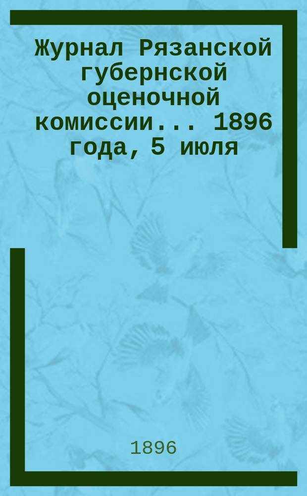 Журнал Рязанской губернской оценочной комиссии... 1896 года, 5 июля
