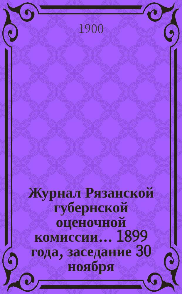 Журнал Рязанской губернской оценочной комиссии... 1899 года, заседание 30 ноября
