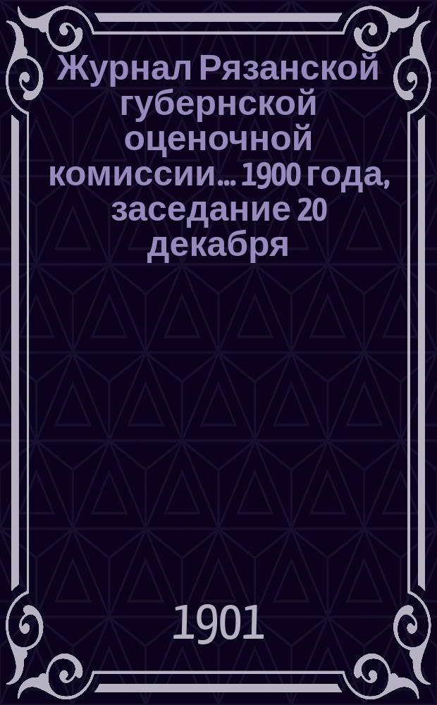 Журнал Рязанской губернской оценочной комиссии... 1900 года, заседание 20 декабря