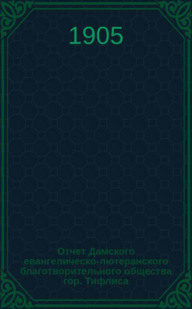 Отчет Дамского евангелическо-лютеранского благотворительного общества гор. Тифлиса... ... с 1-го января 1904 г. по 1-е января 1905 г.